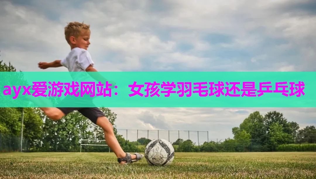 女孩学羽毛球还是乒乓球