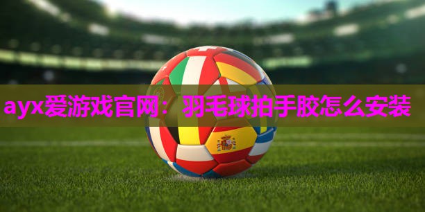 羽毛球拍手胶怎么安装